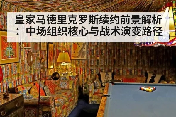 皇家马德里克罗斯续约前景解析：中场组织核心与战术演变路径