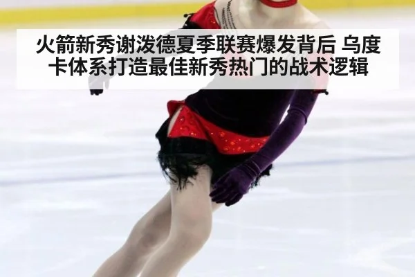 火箭新秀谢泼德夏季联赛爆发背后 乌度卡体系打造最佳新秀热门的战术逻辑