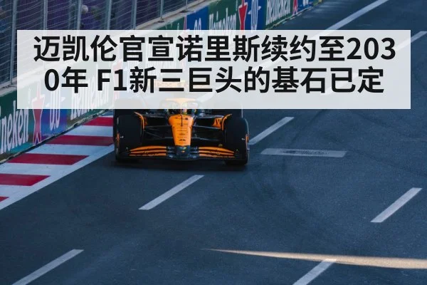 迈凯伦官宣诺里斯续约至2030年 F1新三巨头的基石已定