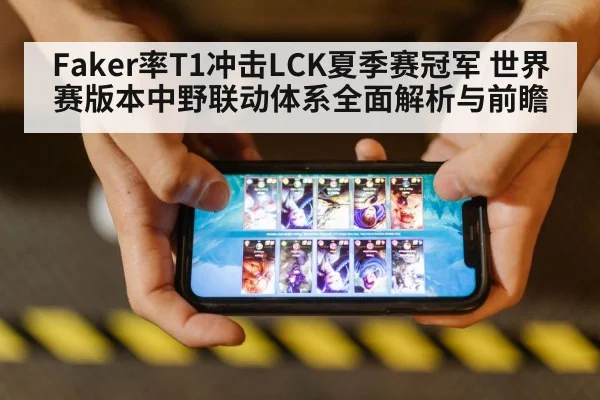 Faker率T1冲击LCK夏季赛冠军 世界赛版本中野联动体系全面解析与前瞻